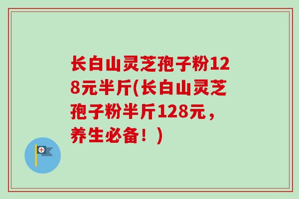 长白山灵芝孢子粉128元半斤(长白山灵芝孢子粉半斤128元，养生必备！)