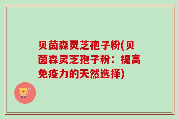 贝茵森灵芝孢子粉(贝茵森灵芝孢子粉：提高免疫力的天然选择)