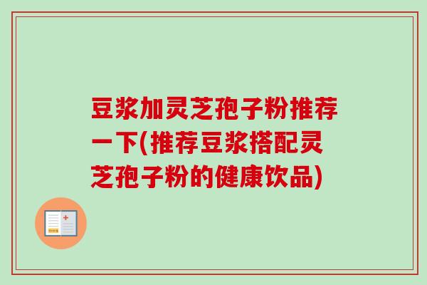 豆浆加灵芝孢子粉推荐一下(推荐豆浆搭配灵芝孢子粉的健康饮品)