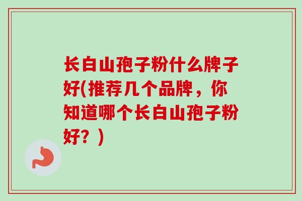 长白山孢子粉什么牌子好(推荐几个品牌，你知道哪个长白山孢子粉好？)