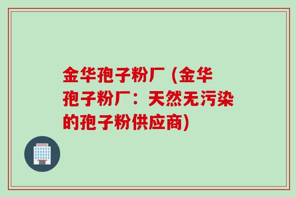 金华孢子粉厂 (金华孢子粉厂：天然无污染的孢子粉供应商)