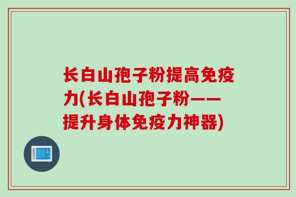 长白山孢子粉提高免疫力(长白山孢子粉——提升身体免疫力神器)