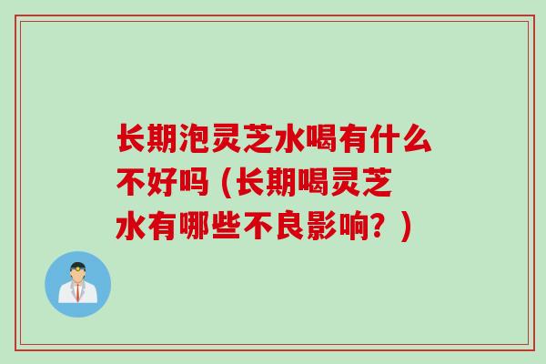 长期泡灵芝水喝有什么不好吗 (长期喝灵芝水有哪些不良影响？)