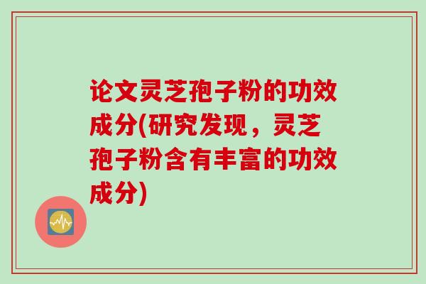 论文灵芝孢子粉的功效成分(研究发现，灵芝孢子粉含有丰富的功效成分)