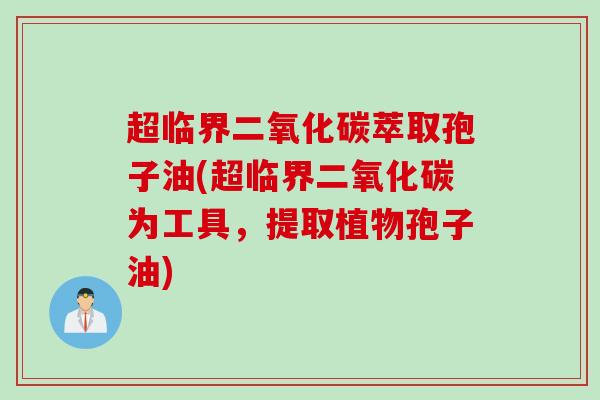 超临界二氧化碳萃取孢子油(超临界二氧化碳为工具，提取植物孢子油)