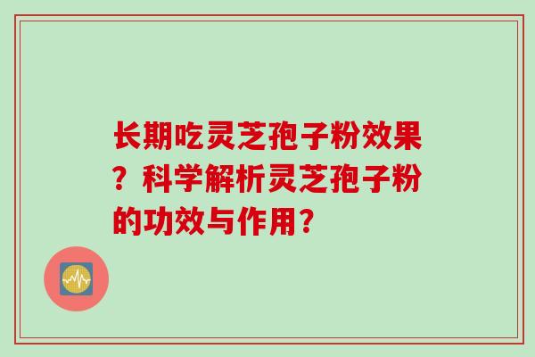 长期吃灵芝孢子粉效果？科学解析灵芝孢子粉的功效与作用？