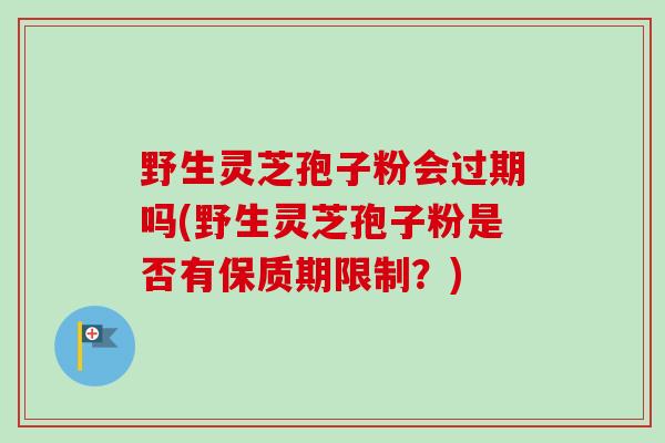 野生灵芝孢子粉会过期吗(野生灵芝孢子粉是否有保质期限制？)