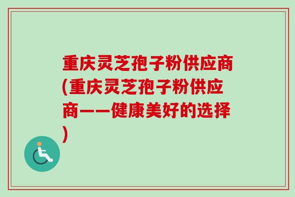 重庆灵芝孢子粉供应商(重庆灵芝孢子粉供应商——健康美好的选择)