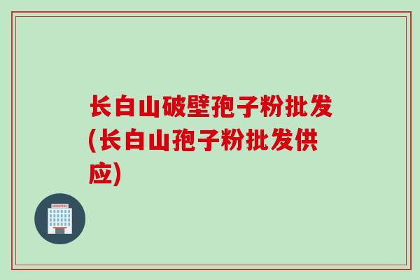 长白山破壁孢子粉批发(长白山孢子粉批发供应)