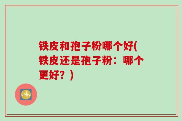 铁皮和孢子粉哪个好(铁皮还是孢子粉：哪个更好？)