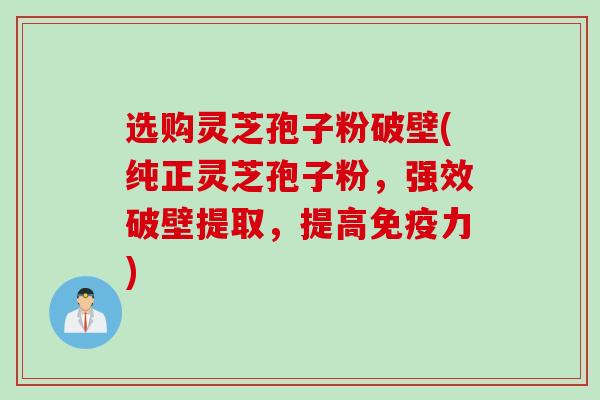 选购灵芝孢子粉破壁(纯正灵芝孢子粉，强效破壁提取，提高免疫力)