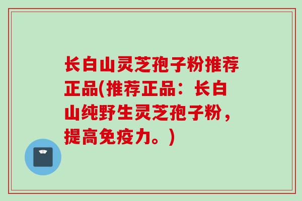 长白山灵芝孢子粉推荐正品(推荐正品:长白山纯野生灵芝孢子粉,提高免疫力。) 长白山灵芝孢子粉推荐正品(推荐正品:长白山纯野生灵芝孢子粉,提高免疫力。)