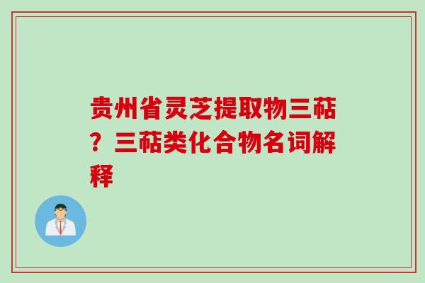 贵州省灵芝提取物三萜？三萜类化合物名词解释