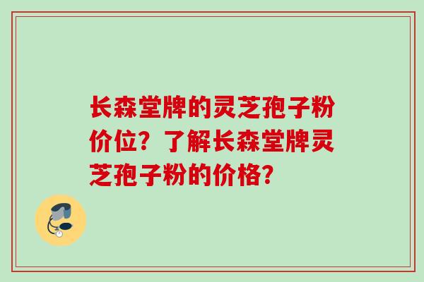 长森堂牌的灵芝孢子粉价位？了解长森堂牌灵芝孢子粉的价格？