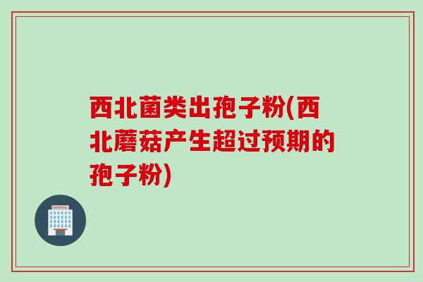 西北菌类出孢子粉(西北蘑菇产生超过预期的孢子粉)