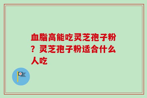 血脂高能吃灵芝孢子粉？灵芝孢子粉适合什么人吃