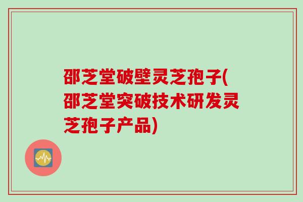 邵芝堂破壁灵芝孢子(邵芝堂突破技术研发灵芝孢子产品)