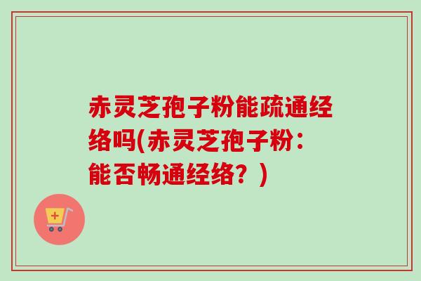 赤灵芝孢子粉能疏通经络吗(赤灵芝孢子粉：能否畅通经络？)