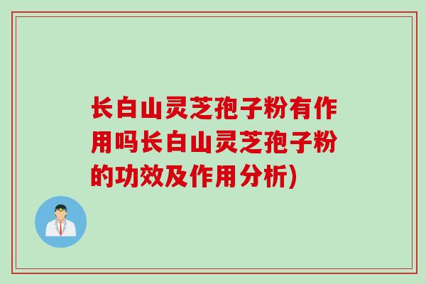 长白山灵芝孢子粉有作用吗长白山灵芝孢子粉的功效及作用分析) 长白山灵芝孢子粉有作用吗长白山灵芝孢子粉的功效及作用分析)