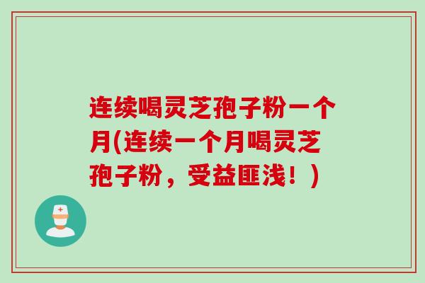 连续喝灵芝孢子粉一个月(连续一个月喝灵芝孢子粉，受益匪浅！)