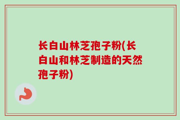 长白山林芝孢子粉(长白山和林芝制造的天然孢子粉)