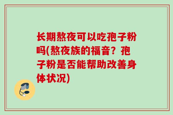 长期熬夜可以吃孢子粉吗(熬夜族的福音？孢子粉是否能帮助改善身体状况)