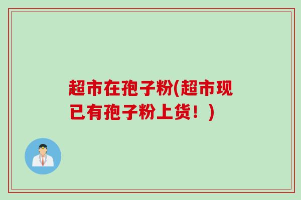 超市在孢子粉(超市现已有孢子粉上货！)