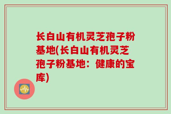 长白山有机灵芝孢子粉基地(长白山有机灵芝孢子粉基地：健康的宝库)