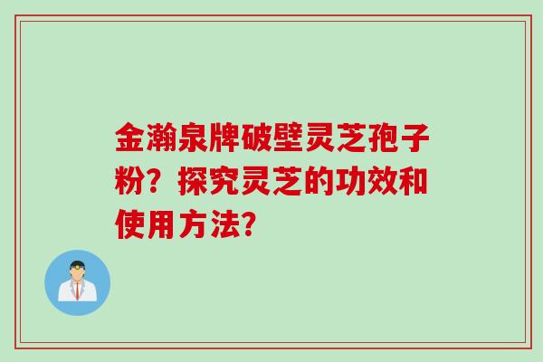 金瀚泉牌破壁灵芝孢子粉？探究灵芝的功效和使用方法？