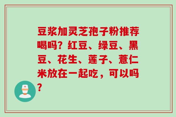 豆浆加灵芝孢子粉推荐喝吗？红豆、绿豆、黑豆、花生、莲子、薏仁米放在一起吃，可以吗？