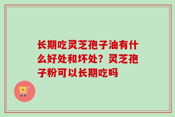 长期吃灵芝孢子油有什么好处和坏处？灵芝孢子粉可以长期吃吗