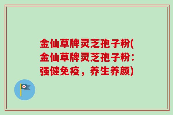 金仙草牌灵芝孢子粉(金仙草牌灵芝孢子粉：强健免疫，养生养颜)