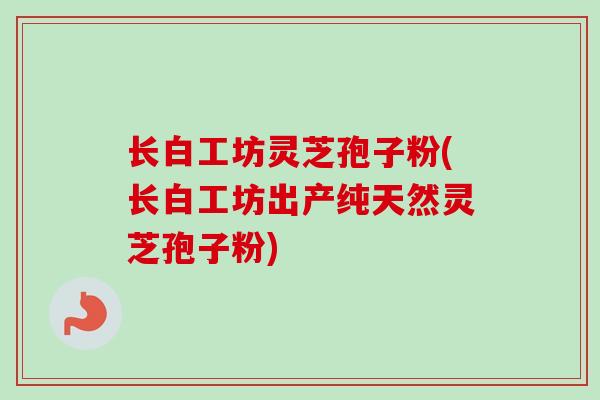 长白工坊灵芝孢子粉(长白工坊出产纯天然灵芝孢子粉)