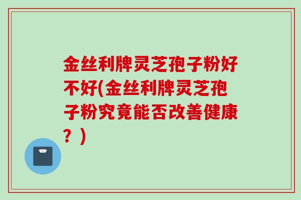 金丝利牌灵芝孢子粉好不好(金丝利牌灵芝孢子粉究竟能否改善健康?) 金丝利牌灵芝孢子粉好不好(金丝利牌灵芝孢子粉究竟能否改善健康?)