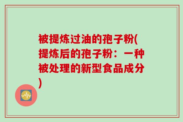 被提炼过油的孢子粉(提炼后的孢子粉：一种被处理的新型食品成分)