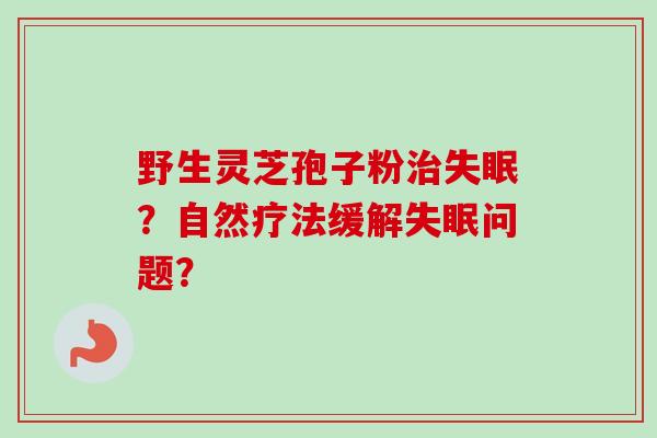 野生灵芝孢子粉治失眠？自然疗法缓解失眠问题？