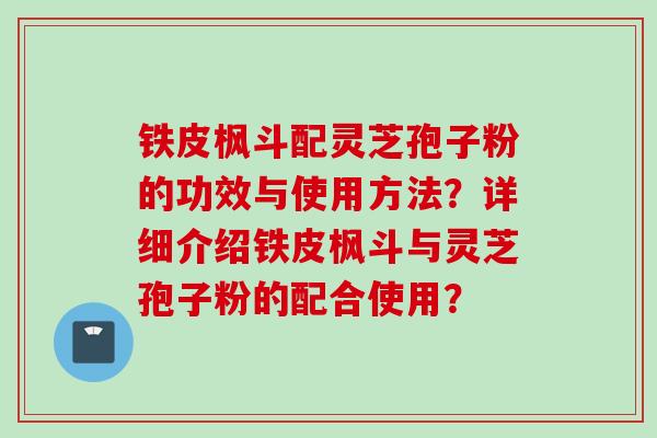 铁皮枫斗配灵芝孢子粉的功效与使用方法？详细介绍铁皮枫斗与灵芝孢子粉的配合使用？