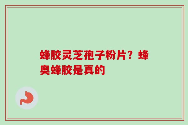 蜂胶灵芝孢子粉片？蜂奥蜂胶是真的