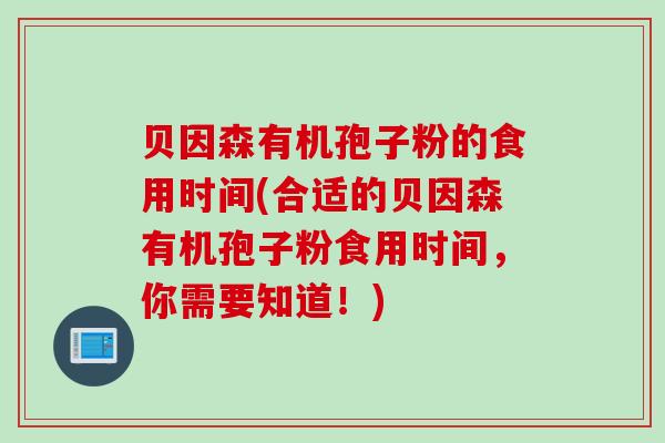 贝因森有机孢子粉的食用时间(合适的贝因森有机孢子粉食用时间，你需要知道！)