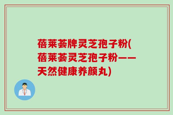 蓓莱荟牌灵芝孢子粉(蓓莱荟灵芝孢子粉——天然健康养颜丸)