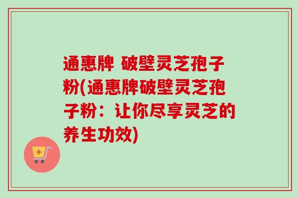 通惠牌 破壁灵芝孢子粉(通惠牌破壁灵芝孢子粉：让你尽享灵芝的养生功效)