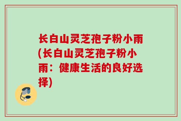 长白山灵芝孢子粉小雨(长白山灵芝孢子粉小雨：健康生活的良好选择)