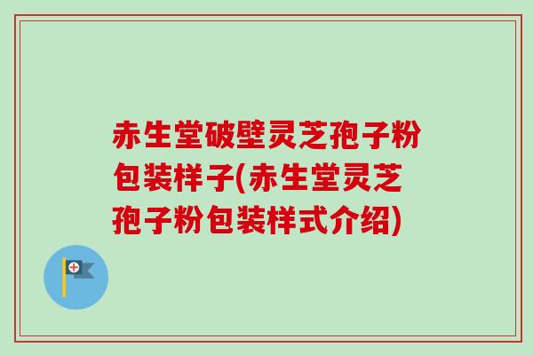 赤生堂破壁灵芝孢子粉包装样子(赤生堂灵芝孢子粉包装样式介绍)