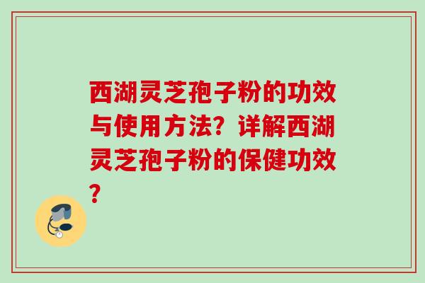 西湖灵芝孢子粉的功效与使用方法？详解西湖灵芝孢子粉的保健功效？
