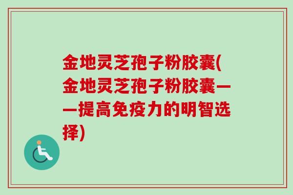 金地灵芝孢子粉胶囊(金地灵芝孢子粉胶囊——提高免疫力的明智选择)
