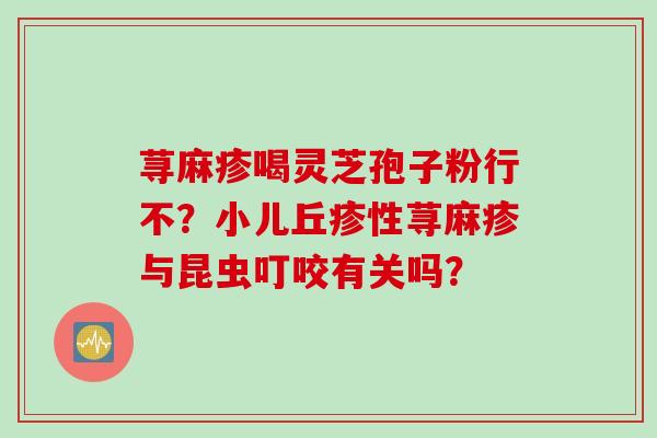荨麻疹喝灵芝孢子粉行不？小儿丘疹性荨麻疹与昆虫叮咬有关吗？