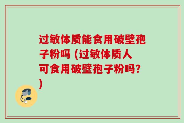 过敏体质能食用破壁孢子粉吗 (过敏体质人可食用破壁孢子粉吗？)