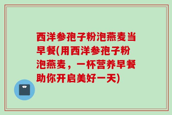 西洋参孢子粉泡燕麦当早餐(用西洋参孢子粉泡燕麦，一杯营养早餐助你开启美好一天)