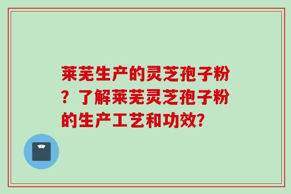 莱芜生产的灵芝孢子粉？了解莱芜灵芝孢子粉的生产工艺和功效？
