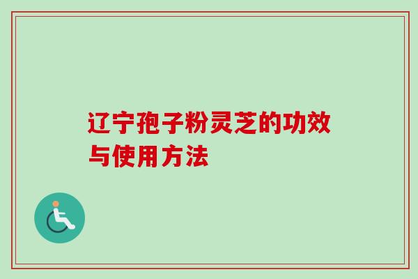 辽宁孢子粉灵芝的功效与使用方法 辽宁孢子粉灵芝的功效与使用方法